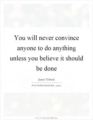 You will never convince anyone to do anything unless you believe it should be done Picture Quote #1