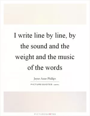 I write line by line, by the sound and the weight and the music of the words Picture Quote #1