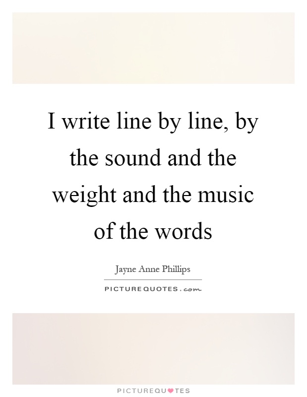 I write line by line, by the sound and the weight and the music of the words Picture Quote #1