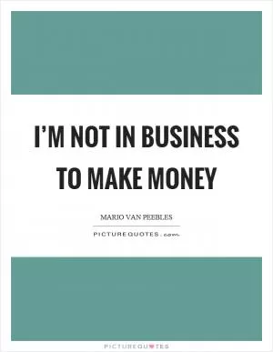 I’m not in business to make money Picture Quote #1
