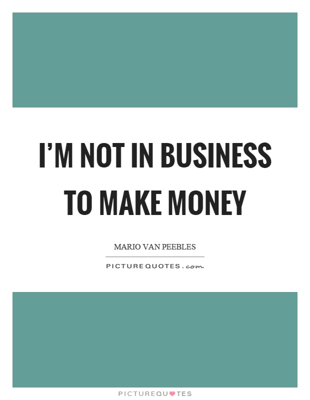 I'm not in business to make money Picture Quote #1