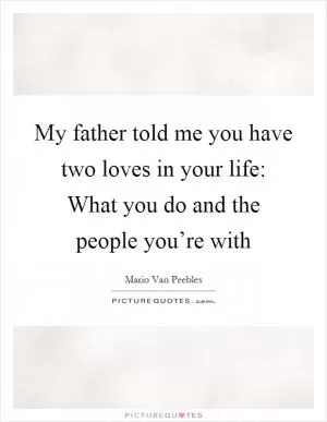 My father told me you have two loves in your life: What you do and the people you’re with Picture Quote #1