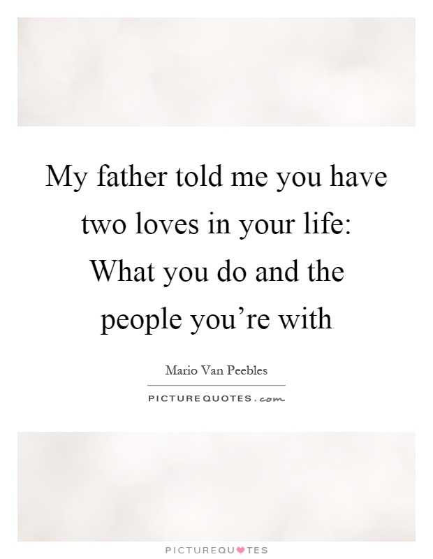 My father told me you have two loves in your life: What you do and the people you're with Picture Quote #1