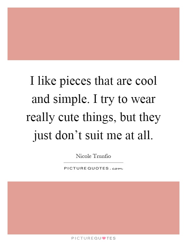 I like pieces that are cool and simple. I try to wear really cute things, but they just don't suit me at all Picture Quote #1