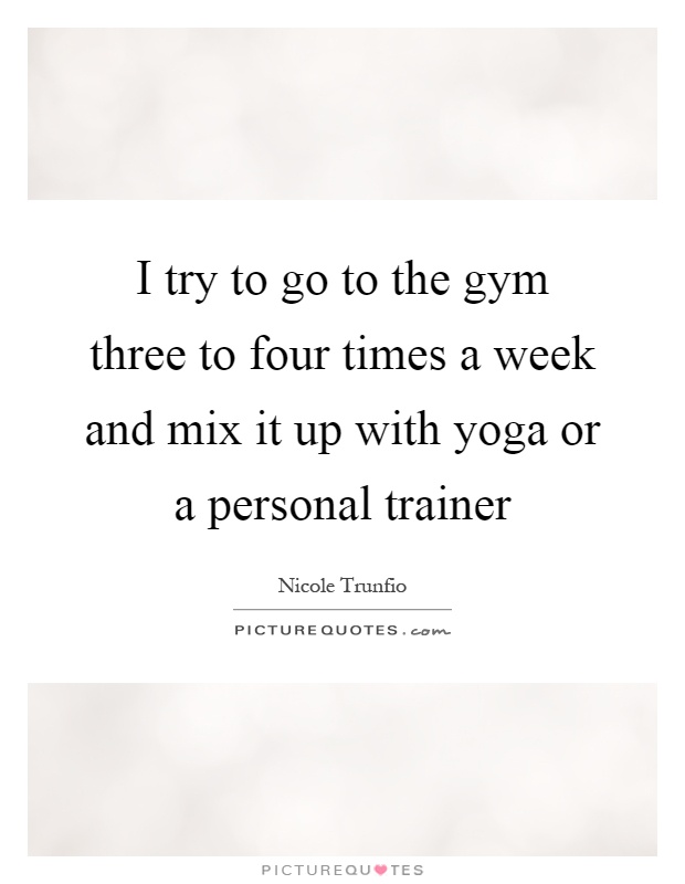 I try to go to the gym three to four times a week and mix it up with yoga or a personal trainer Picture Quote #1