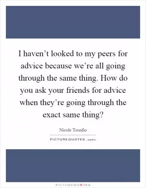 I haven’t looked to my peers for advice because we’re all going through the same thing. How do you ask your friends for advice when they’re going through the exact same thing? Picture Quote #1