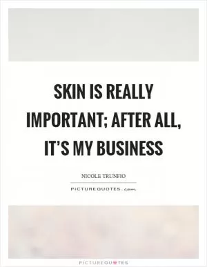 Skin is really important; after all, it’s my business Picture Quote #1