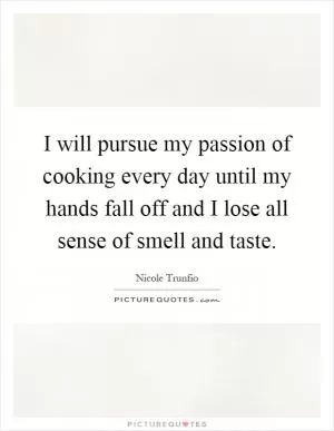 I will pursue my passion of cooking every day until my hands fall off and I lose all sense of smell and taste Picture Quote #1