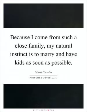 Because I come from such a close family, my natural instinct is to marry and have kids as soon as possible Picture Quote #1