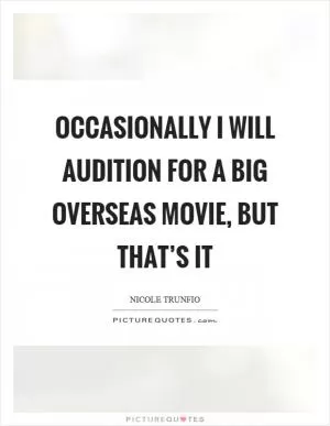 Occasionally I will audition for a big overseas movie, but that’s it Picture Quote #1