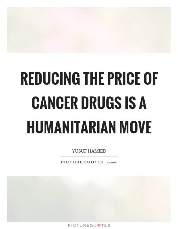 Reducing the price of cancer drugs is a humanitarian move Picture Quote #1