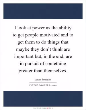 I look at power as the ability to get people motivated and to get them to do things that maybe they don’t think are important but, in the end, are in pursuit of something greater than themselves Picture Quote #1