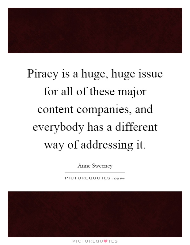 Piracy is a huge, huge issue for all of these major content companies, and everybody has a different way of addressing it Picture Quote #1