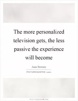 The more personalized television gets, the less passive the experience will become Picture Quote #1