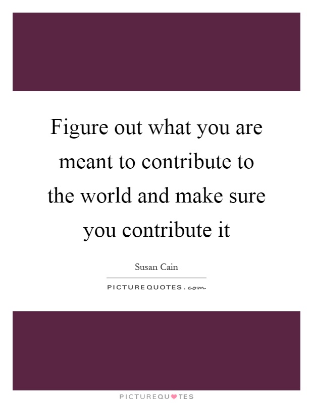 Figure out what you are meant to contribute to the world and make sure you contribute it Picture Quote #1
