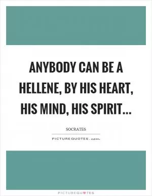 Anybody can be a hellene, by his heart, his mind, his spirit Picture Quote #1