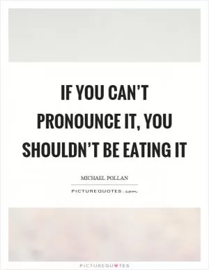 If you can’t pronounce it, you shouldn’t be eating it Picture Quote #1