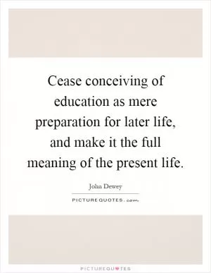 Cease conceiving of education as mere preparation for later life, and make it the full meaning of the present life Picture Quote #1