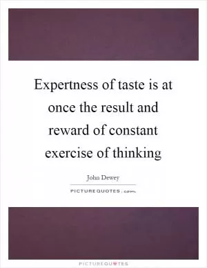 Expertness of taste is at once the result and reward of constant exercise of thinking Picture Quote #1