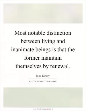 Most notable distinction between living and inanimate beings is that the former maintain themselves by renewal Picture Quote #1