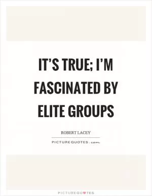 It’s true; I’m fascinated by elite groups Picture Quote #1
