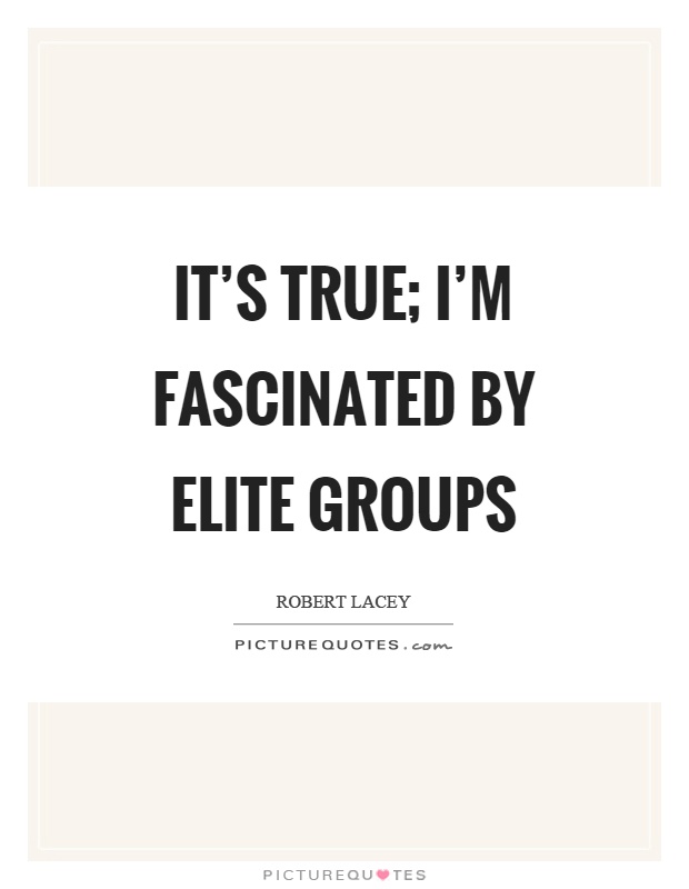 It's true; I'm fascinated by elite groups Picture Quote #1