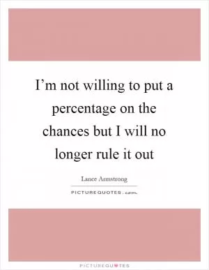 I’m not willing to put a percentage on the chances but I will no longer rule it out Picture Quote #1