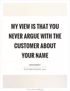 My view is that you never argue with the customer about your name Picture Quote #1