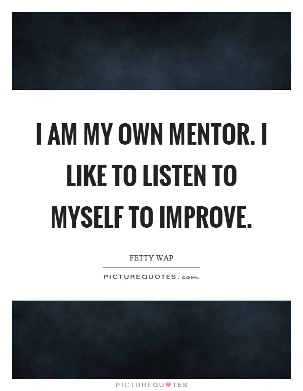 I am my own mentor. I like to listen to myself to improve Picture Quote #1