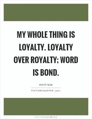 My whole thing is loyalty. Loyalty over royalty; word is bond Picture Quote #1