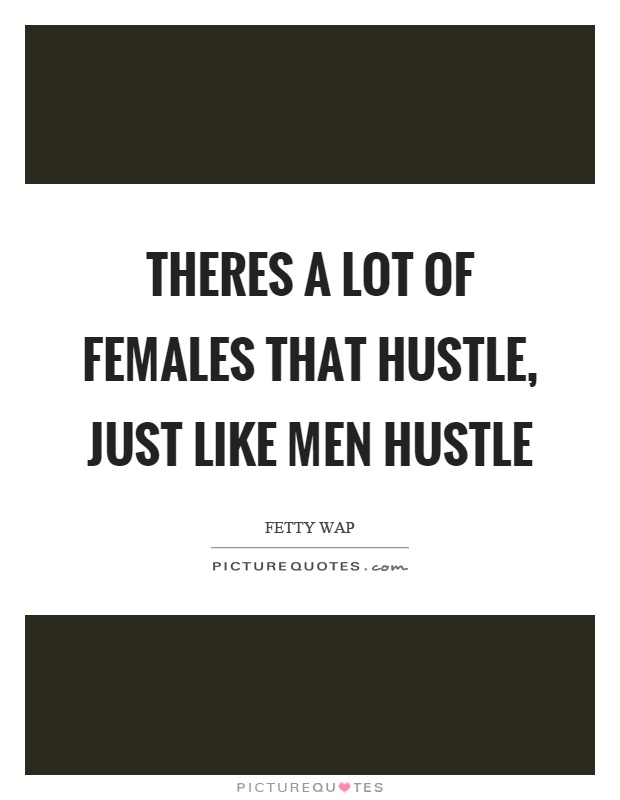 Theres a lot of females that hustle, just like men hustle Picture Quote #1