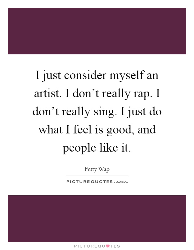I just consider myself an artist. I don't really rap. I don't really sing. I just do what I feel is good, and people like it Picture Quote #1