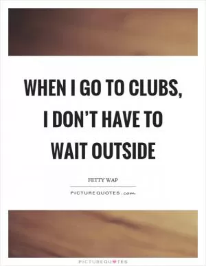 When I go to clubs, I don’t have to wait outside Picture Quote #1