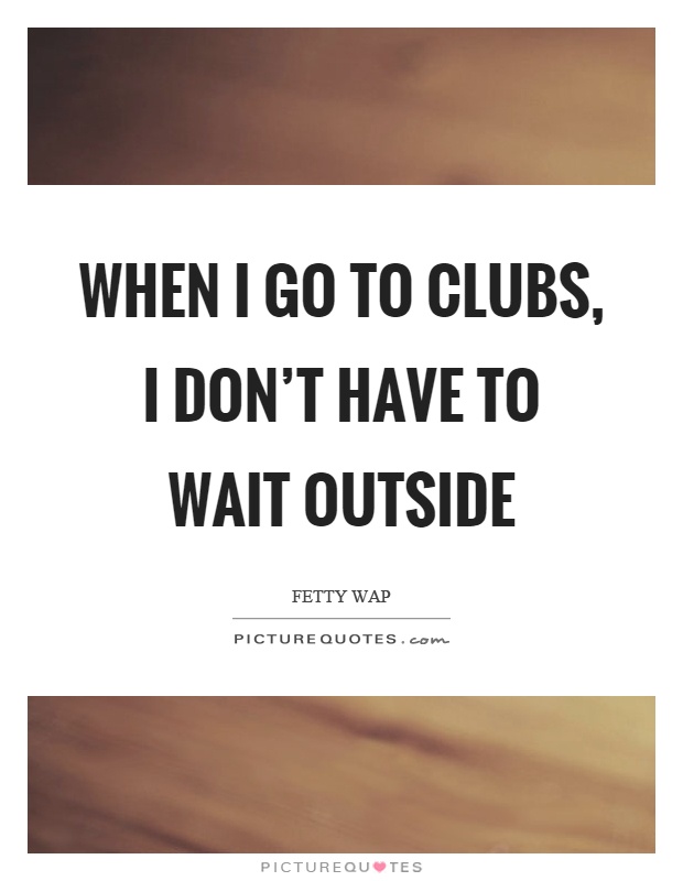 When I go to clubs, I don't have to wait outside Picture Quote #1