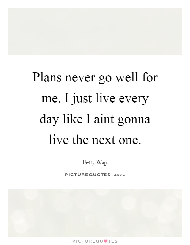 Plans never go well for me. I just live every day like I aint gonna live the next one Picture Quote #1