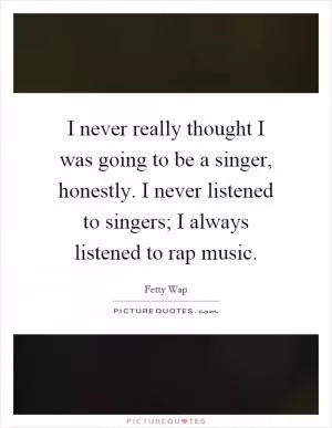 I never really thought I was going to be a singer, honestly. I never listened to singers; I always listened to rap music Picture Quote #1