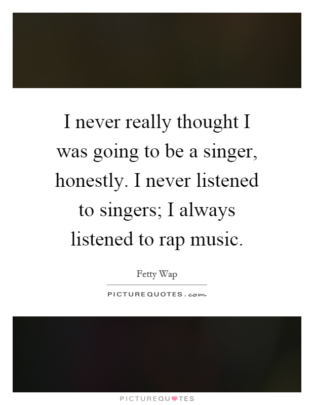 I never really thought I was going to be a singer, honestly. I never listened to singers; I always listened to rap music Picture Quote #1