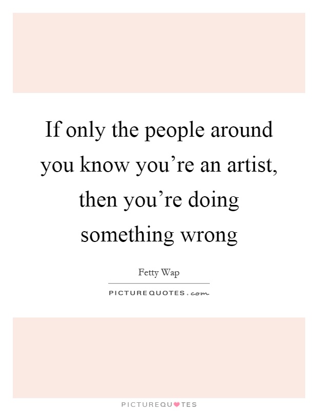 If only the people around you know you're an artist, then you're doing something wrong Picture Quote #1