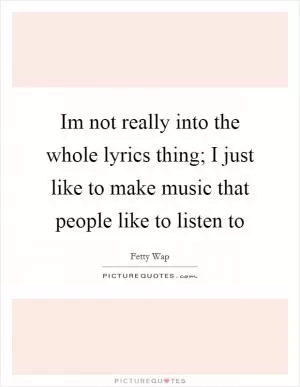Im not really into the whole lyrics thing; I just like to make music that people like to listen to Picture Quote #1
