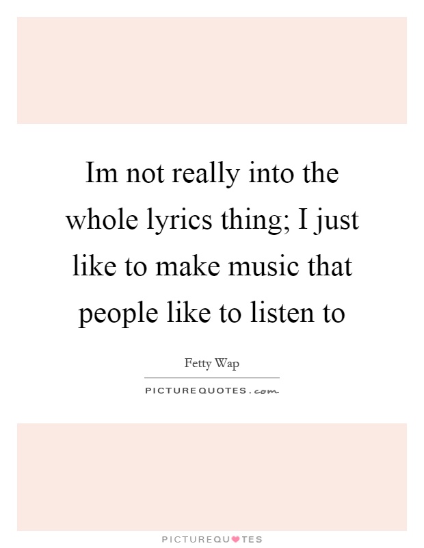 Im not really into the whole lyrics thing; I just like to make music that people like to listen to Picture Quote #1