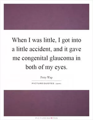 When I was little, I got into a little accident, and it gave me congenital glaucoma in both of my eyes Picture Quote #1