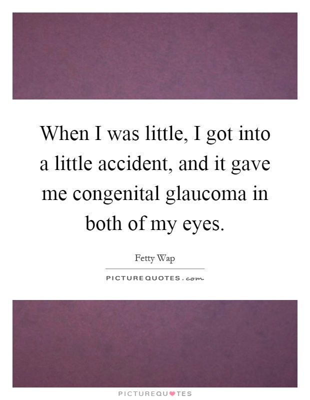 When I was little, I got into a little accident, and it gave me congenital glaucoma in both of my eyes Picture Quote #1