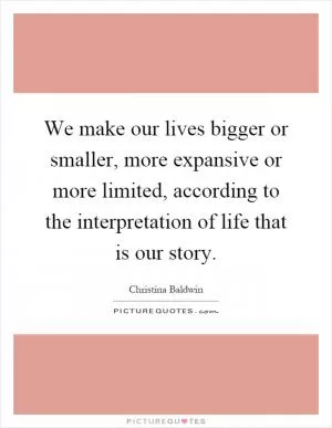 We make our lives bigger or smaller, more expansive or more limited, according to the interpretation of life that is our story Picture Quote #1