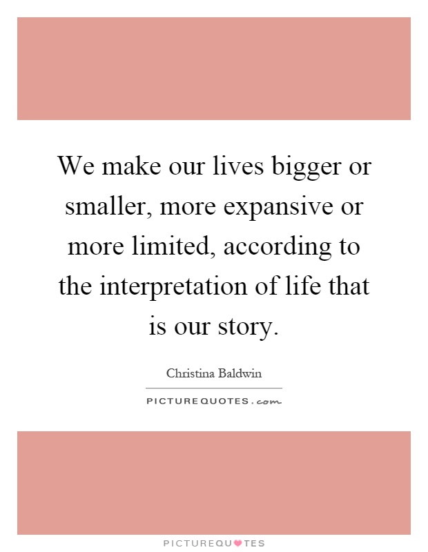 We make our lives bigger or smaller, more expansive or more limited, according to the interpretation of life that is our story Picture Quote #1