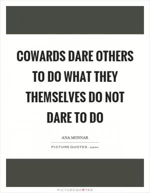 Cowards dare others to do what they themselves do not dare to do Picture Quote #1