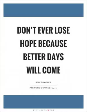 Don’t ever lose hope because better days will come Picture Quote #1