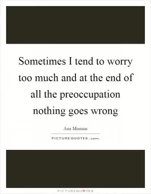 Sometimes I tend to worry too much and at the end of all the preoccupation nothing goes wrong Picture Quote #1