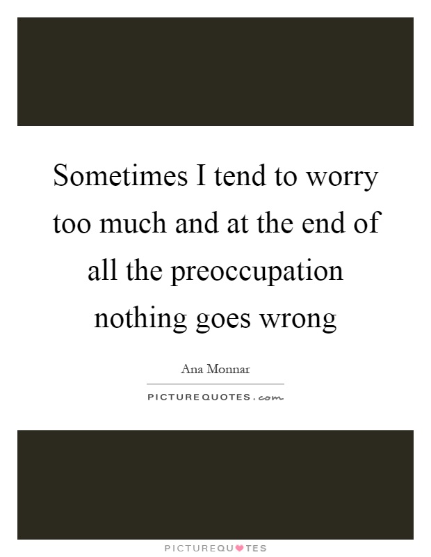 Sometimes I tend to worry too much and at the end of all the preoccupation nothing goes wrong Picture Quote #1
