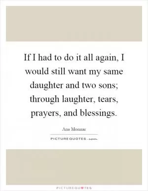 If I had to do it all again, I would still want my same daughter and two sons; through laughter, tears, prayers, and blessings Picture Quote #1