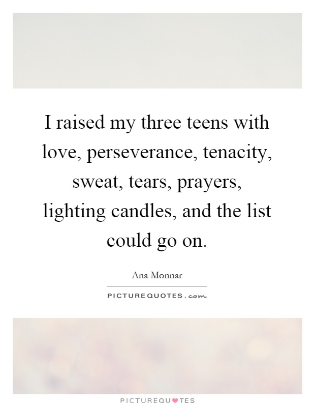 I raised my three teens with love, perseverance, tenacity, sweat, tears, prayers, lighting candles, and the list could go on Picture Quote #1
